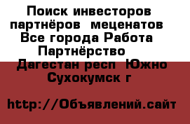 Поиск инвесторов, партнёров, меценатов - Все города Работа » Партнёрство   . Дагестан респ.,Южно-Сухокумск г.